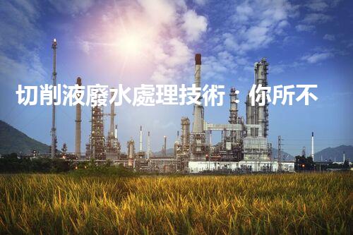切削液廢水處理技術：你所不知道的環(huán)保黑科技？
